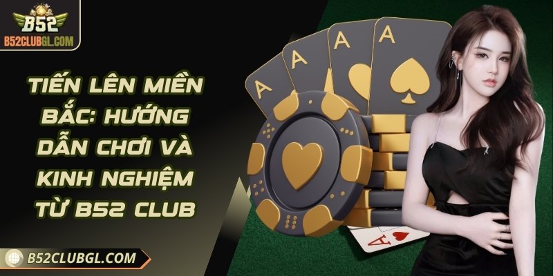 Tiến Lên Miền Bắc: Hướng Dẫn Chơi Và Kinh Nghiệm Từ B52 Club